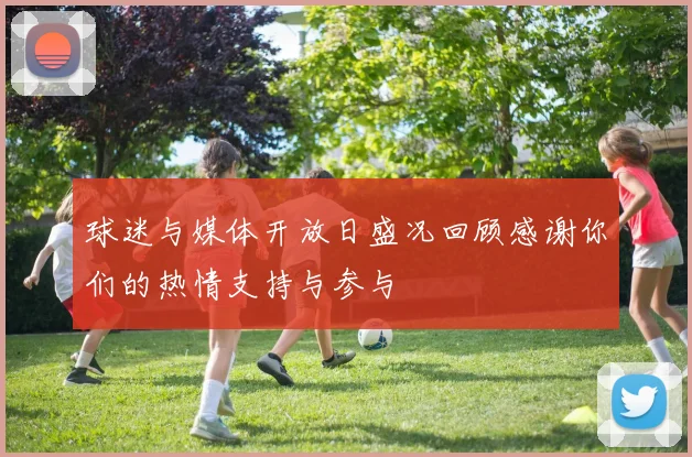 球迷与媒体开放日盛况回顾感谢你们的热情支持与参与