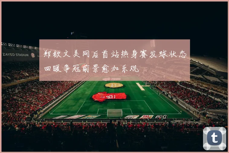 郑钦文美网后首站热身赛发球状态回暖争冠前景愈加乐观