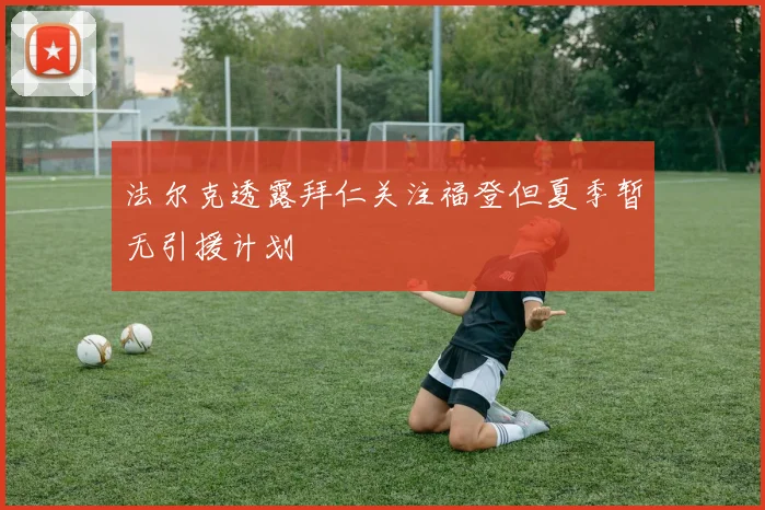 法尔克透露拜仁关注福登但夏季暂无引援计划