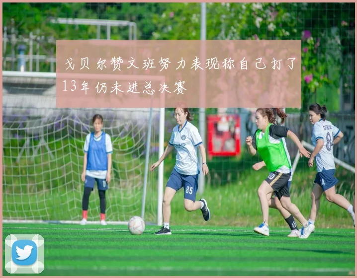 戈贝尔赞文班努力表现称自己打了13年仍未进总决赛