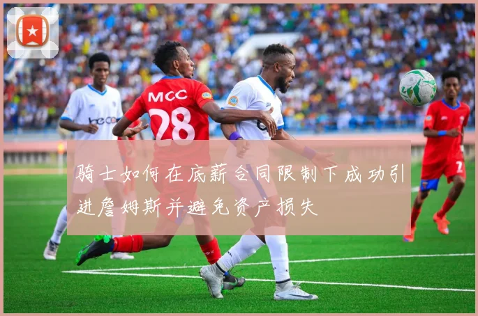骑士如何在底薪合同限制下成功引进詹姆斯并避免资产损失