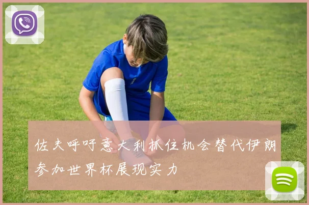 佐夫呼吁意大利抓住机会替代伊朗参加世界杯展现实力