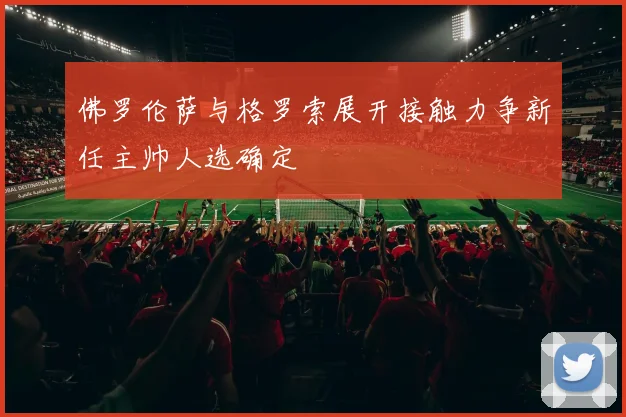 佛罗伦萨与格罗索展开接触力争新任主帅人选确定