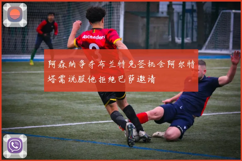 阿森纳争夺布兰特免签机会阿尔特塔需说服他拒绝巴萨邀请