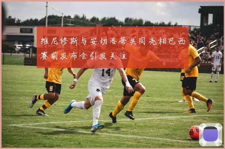 维尼修斯与安切洛蒂共同亮相巴西赛前发布会引发关注