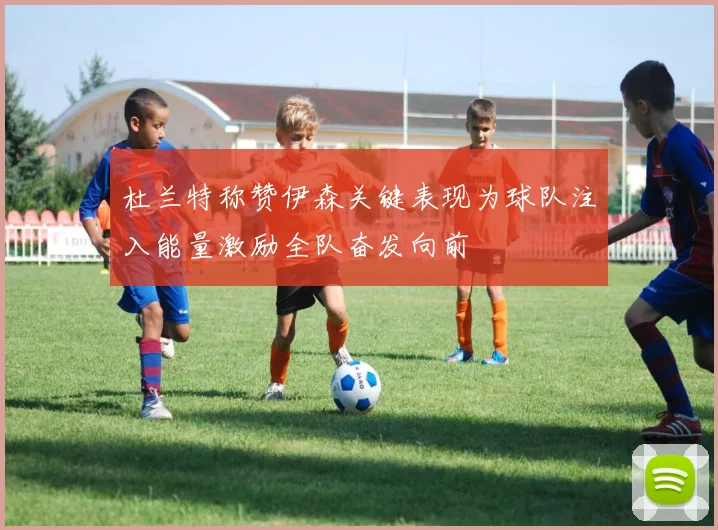杜兰特称赞伊森关键表现为球队注入能量激励全队奋发向前