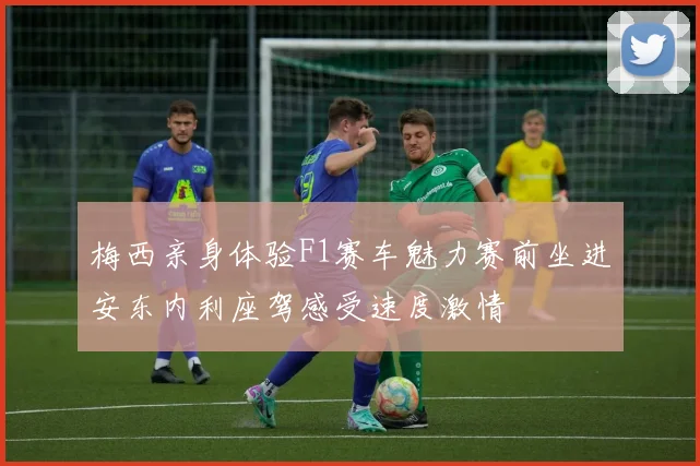 梅西亲身体验F1赛车魅力赛前坐进安东内利座驾感受速度激情