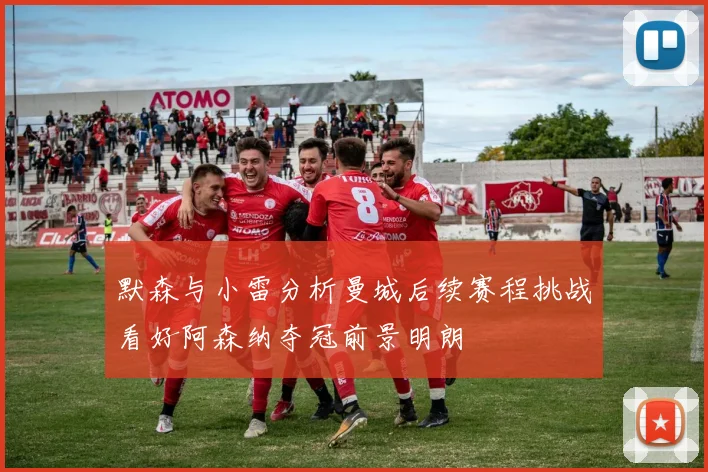 默森与小雷分析曼城后续赛程挑战看好阿森纳夺冠前景明朗