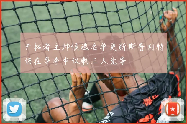 开拓者主帅候选名单更新斯普利特仍在争夺中仅剩三人竞争