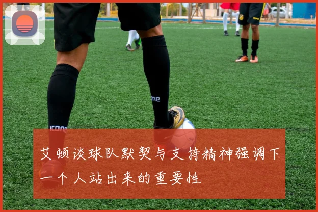 艾顿谈球队默契与支持精神强调下一个人站出来的重要性