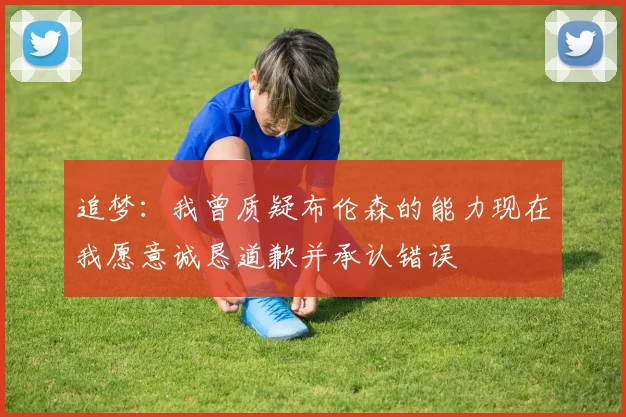 追梦：我曾质疑布伦森的能力现在我愿意诚恳道歉并承认错误