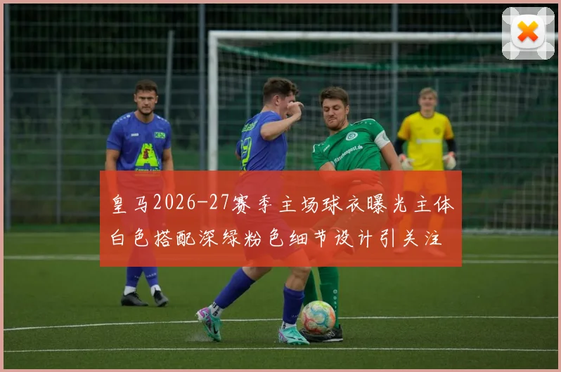 皇马2026-27赛季主场球衣曝光主体白色搭配深绿粉色细节设计引关注