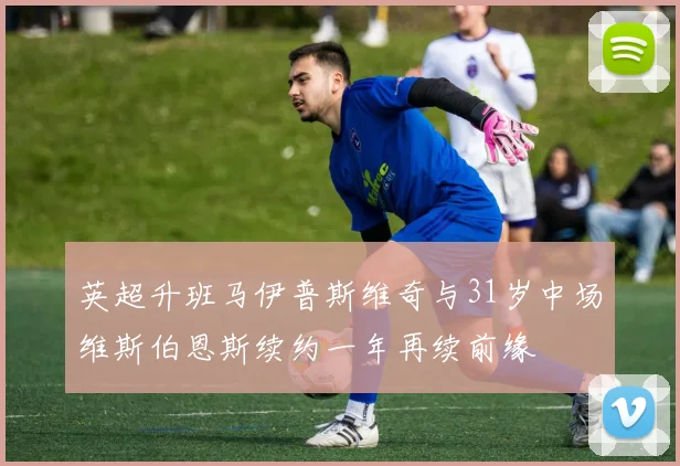 英超升班马伊普斯维奇与31岁中场维斯伯恩斯续约一年再续前缘